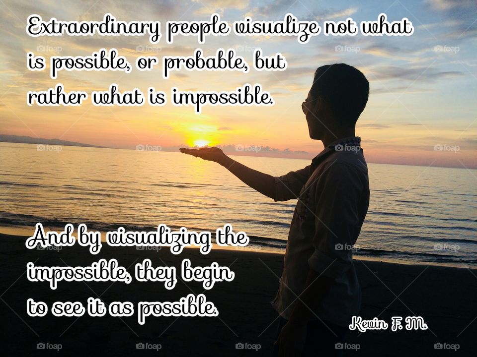 Extraordinary people visualize not what is possible or probable, but rather what is impossible. And by visualizing the impossible, they begin to see it as possible.